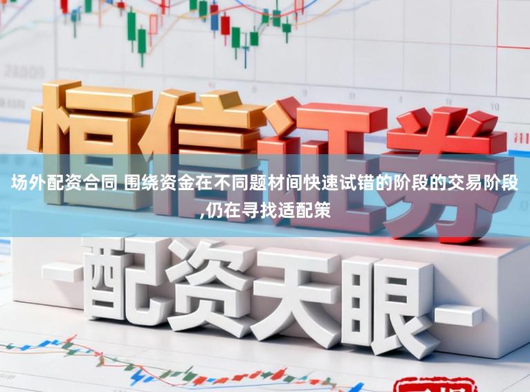 场外配资合同 围绕资金在不同题材间快速试错的阶段的交易阶段，仍在寻找适配策