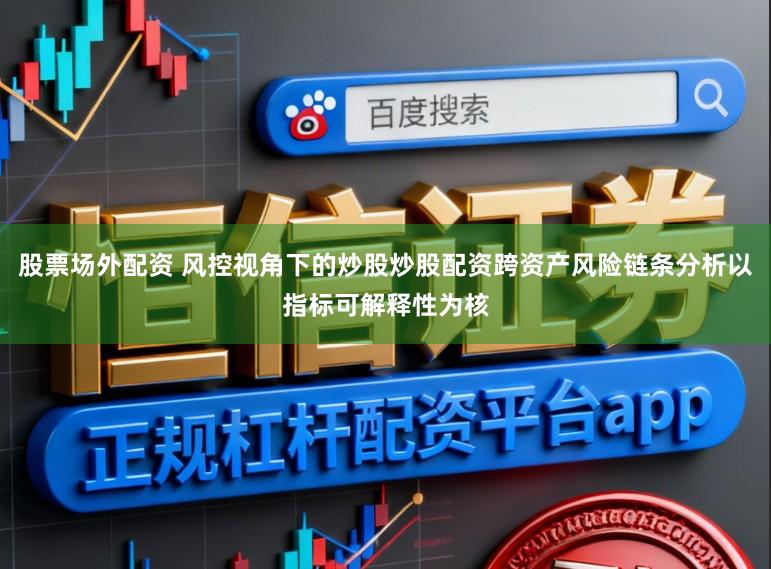 股票场外配资 风控视角下的炒股炒股配资跨资产风险链条分析以指标可解释性为核
