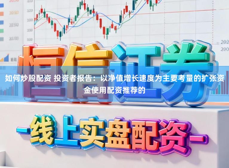 如何炒股配资 投资者报告：以净值增长速度为主要考量的扩张资金使用配资推荐的
