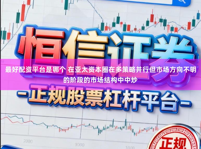 最好配资平台是哪个 在亚太资本圈在多策略并行但市场方向不明的阶段的市场结构中中炒
