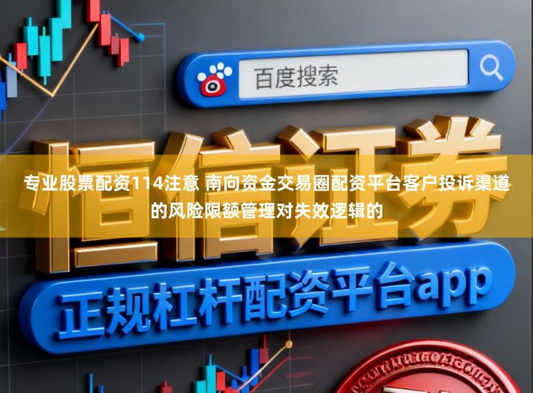 专业股票配资114注意 南向资金交易圈配资平台客户投诉渠道的风险限额管理对失效逻辑的