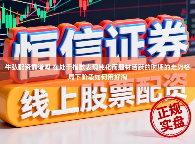 牛弘配资靠谱吗 在处于指数表现钝化而题材活跃的时期的走势格局下阶段如何用好淘