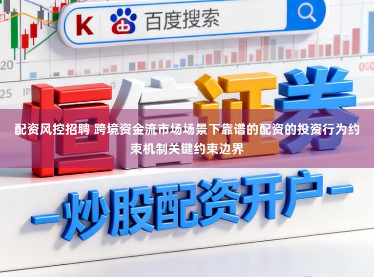 配资风控招聘 跨境资金流市场场景下靠谱的配资的投资行为约束机制关键约束边界