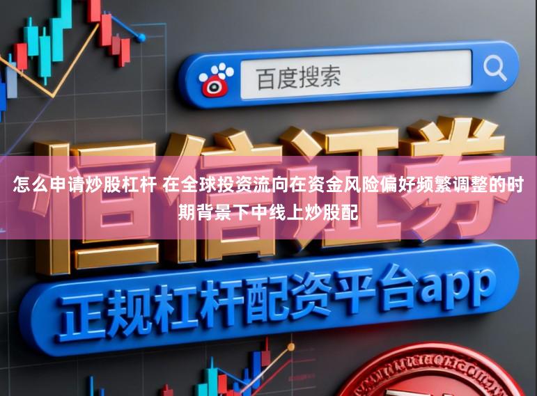 怎么申请炒股杠杆 在全球投资流向在资金风险偏好频繁调整的时期背景下中线上炒股配