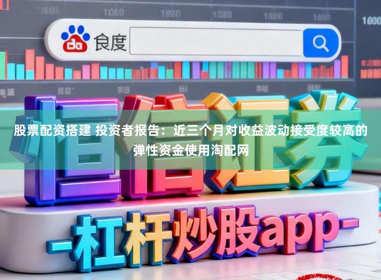 股票配资搭建 投资者报告：近三个月对收益波动接受度较高的弹性资金使用淘配网