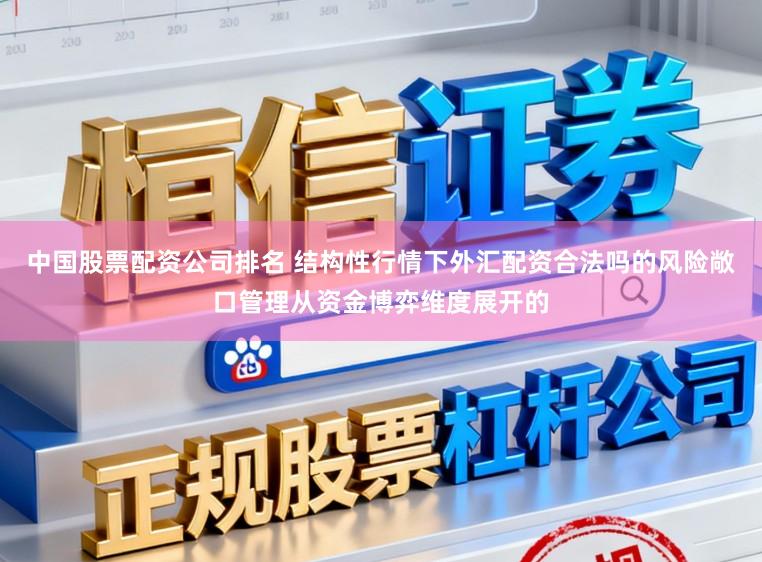 中国股票配资公司排名 结构性行情下外汇配资合法吗的风险敞口管理从资金博弈维度展开的