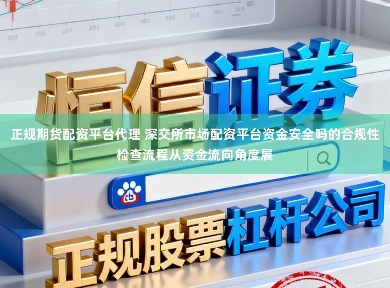 正规期货配资平台代理 深交所市场配资平台资金安全吗的合规性检查流程从资金流向角度展
