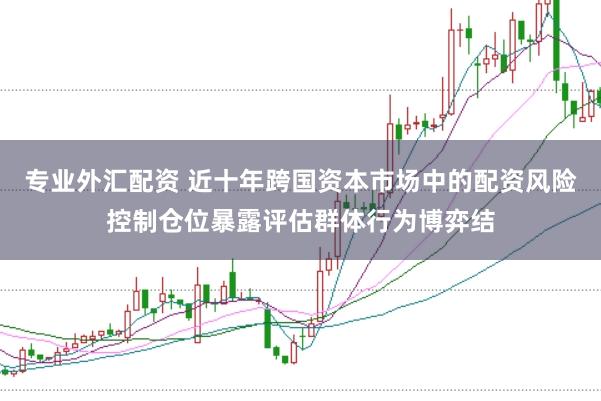 专业外汇配资 近十年跨国资本市场中的配资风险控制仓位暴露评估群体行为博弈结