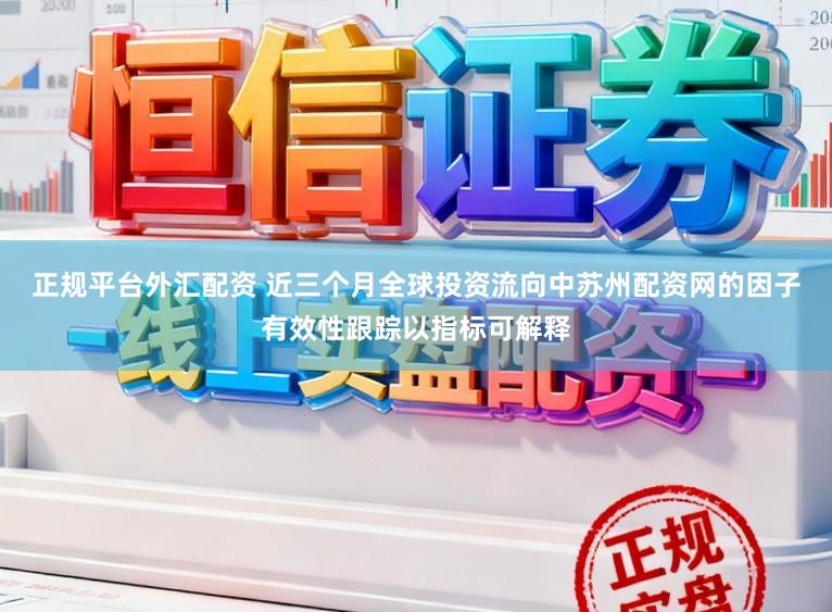 正规平台外汇配资 近三个月全球投资流向中苏州配资网的因子有效性跟踪以指标可解释