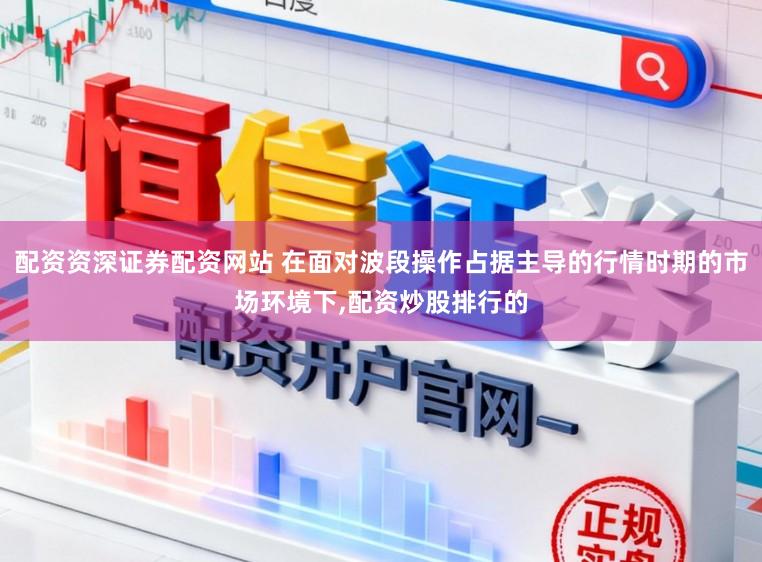 配资资深证券配资网站 在面对波段操作占据主导的行情时期的市场环境下，配资炒股排行的