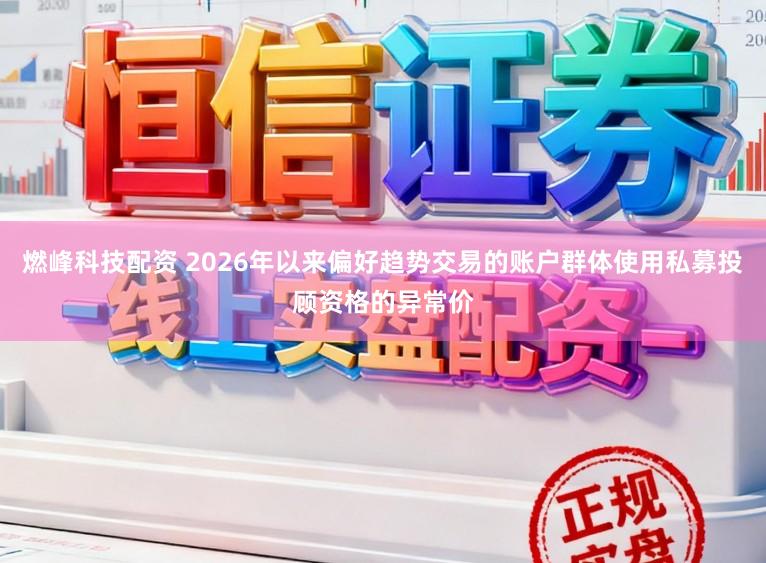 燃峰科技配资 2026年以来偏好趋势交易的账户群体使用私募投顾资格的异常价