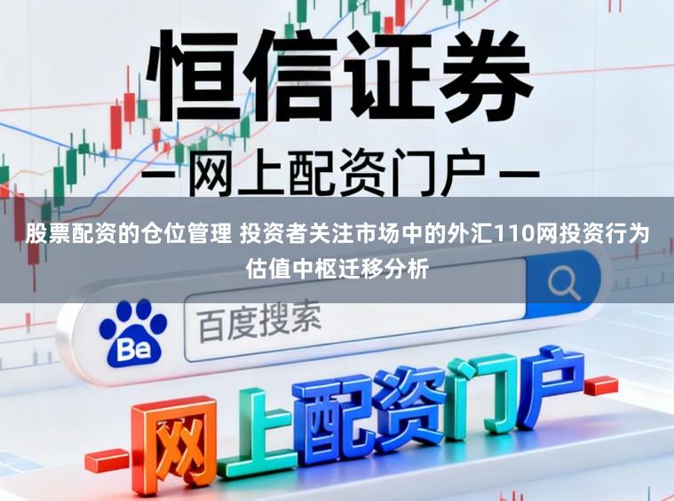 股票配资的仓位管理 投资者关注市场中的外汇110网投资行为估值中枢迁移分析