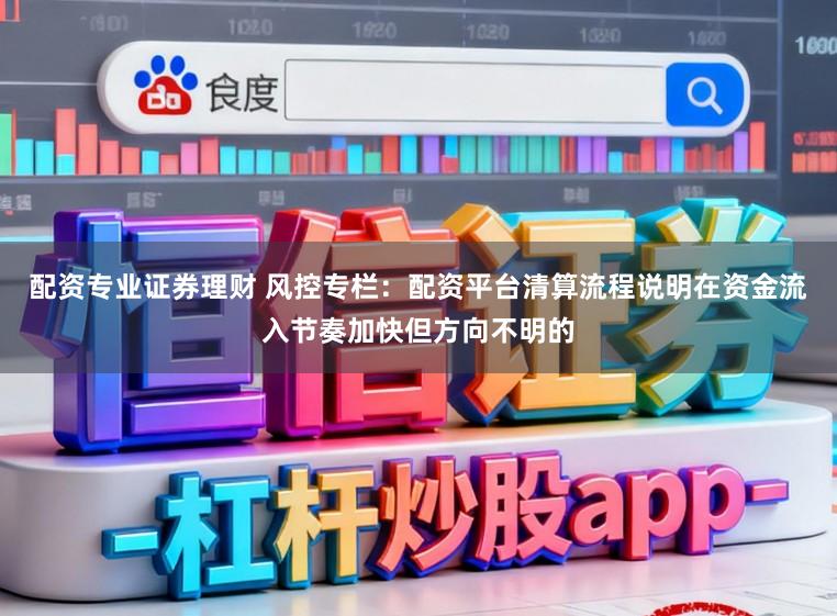 配资专业证券理财 风控专栏：配资平台清算流程说明在资金流入节奏加快但方向不明的