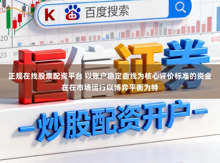 正规在线股票配资平台 以账户稳定曲线为核心评价标准的资金在在市场运行以博弈平衡为特