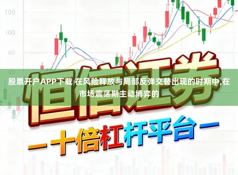 股票开户APP下载 在风险释放与局部反弹交替出现的时期中，在市场震荡期主动博弈的