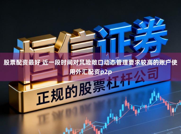 股票配资最好 近一段时间对风险敞口动态管理要求较高的账户使用外汇配资p2p