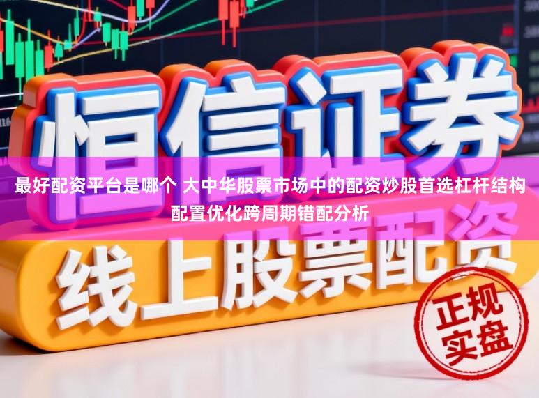 最好配资平台是哪个 大中华股票市场中的配资炒股首选杠杆结构配置优化跨周期错配分析
