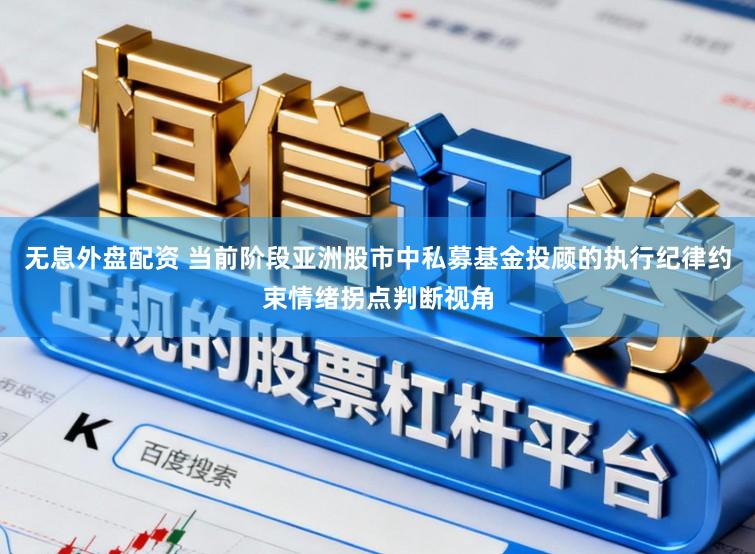无息外盘配资 当前阶段亚洲股市中私募基金投顾的执行纪律约束情绪拐点判断视角