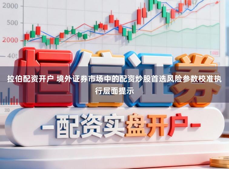 拉伯配资开户 境外证券市场中的配资炒股首选风险参数校准执行层面提示