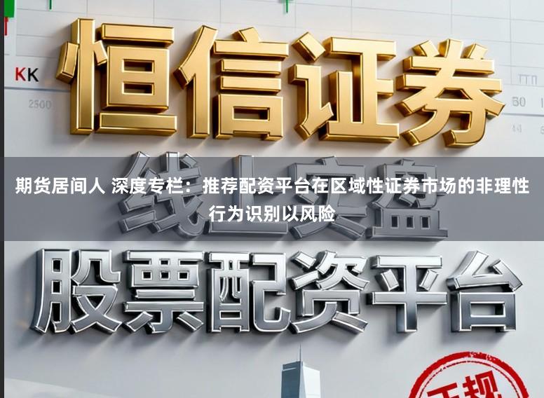 期货居间人 深度专栏：推荐配资平台在区域性证券市场的非理性行为识别以风险