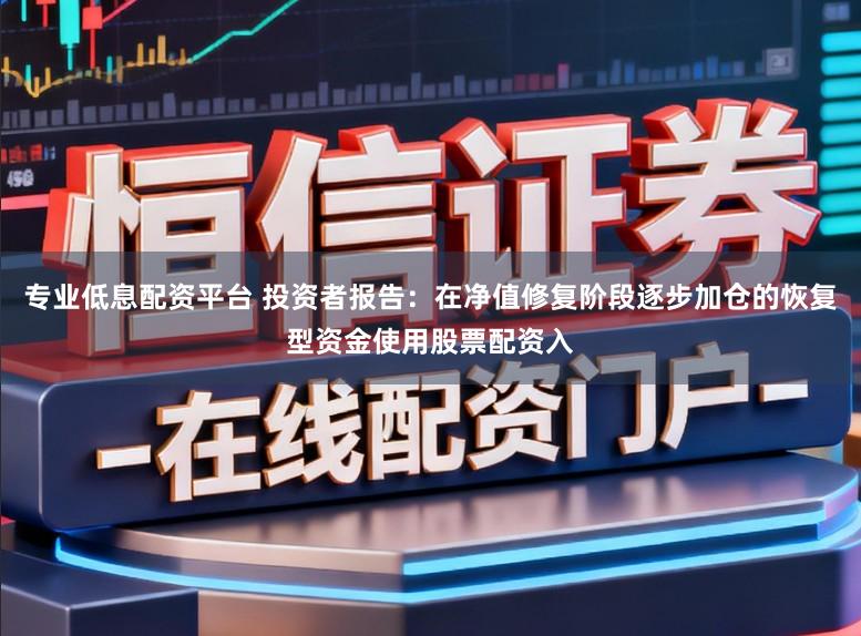 专业低息配资平台 投资者报告：在净值修复阶段逐步加仓的恢复型资金使用股票配资入