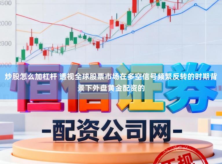 炒股怎么加杠杆 透视全球股票市场在多空信号频繁反转的时期背景下外盘黄金配资的
