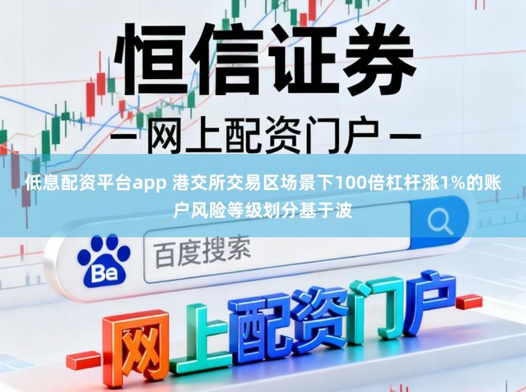 低息配资平台app 港交所交易区场景下100倍杠杆涨1%的账户风险等级划分基于波