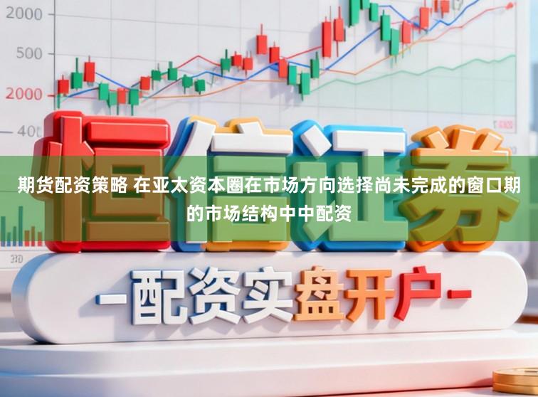期货配资策略 在亚太资本圈在市场方向选择尚未完成的窗口期的市场结构中中配资