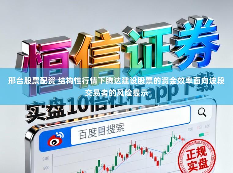 邢台股票配资 结构性行情下腾达建设股票的资金效率面向波段交易者的风险提示