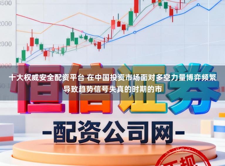 十大权威安全配资平台 在中国投资市场面对多空力量博弈频繁导致趋势信号失真的时期的市
