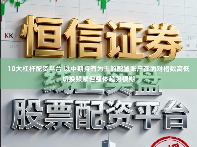 10大杠杆配资平台 以中期持有为主的配置账户在面对指数高低切换频繁但整体趋势模糊