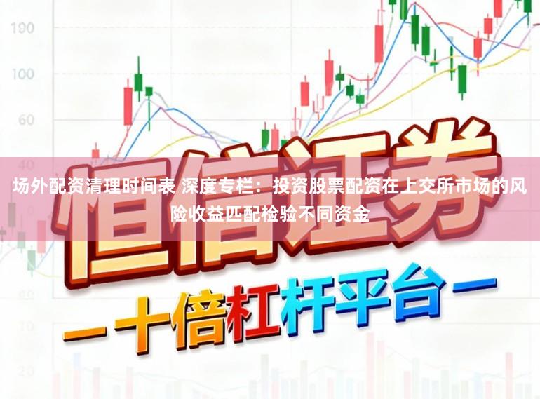 场外配资清理时间表 深度专栏：投资股票配资在上交所市场的风险收益匹配检验不同资金