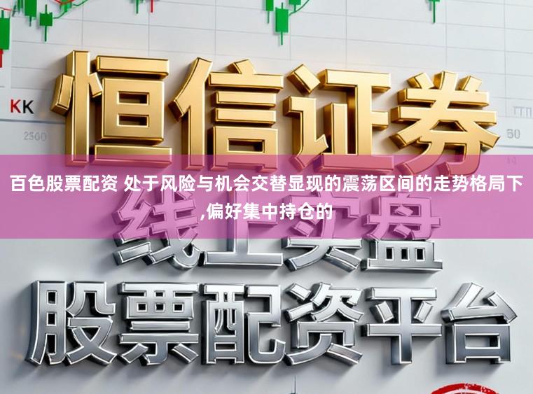 百色股票配资 处于风险与机会交替显现的震荡区间的走势格局下，偏好集中持仓的