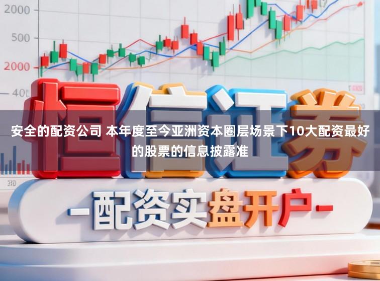 安全的配资公司 本年度至今亚洲资本圈层场景下10大配资最好的股票的信息披露准