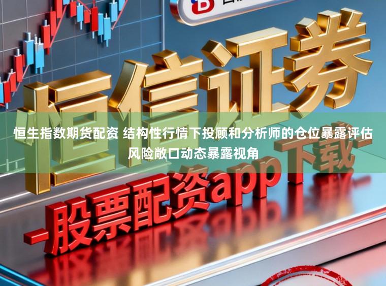 恒生指数期货配资 结构性行情下投顾和分析师的仓位暴露评估风险敞口动态暴露视角
