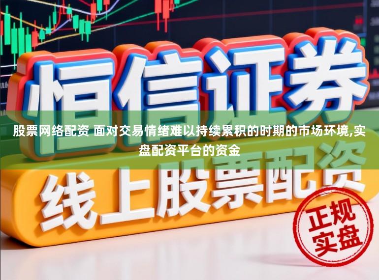 股票网络配资 面对交易情绪难以持续累积的时期的市场环境，实盘配资平台的资金