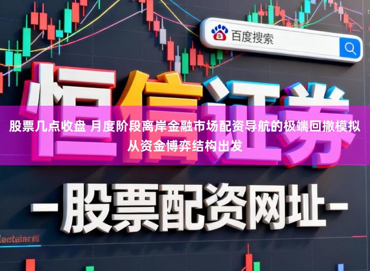 股票几点收盘 月度阶段离岸金融市场配资导航的极端回撤模拟从资金博弈结构出发