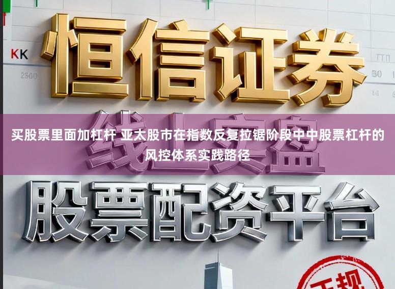 买股票里面加杠杆 亚太股市在指数反复拉锯阶段中中股票杠杆的风控体系实践路径