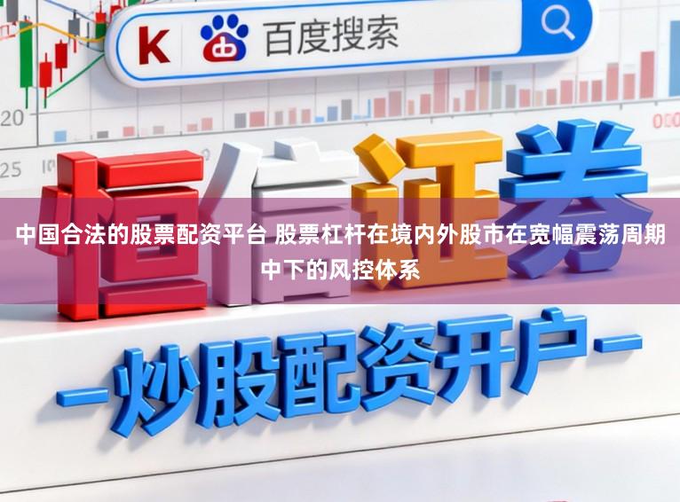 中国合法的股票配资平台 股票杠杆在境内外股市在宽幅震荡周期中下的风控体系