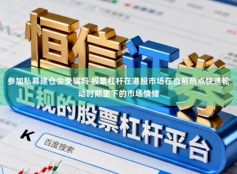 参加私募建仓会受骗吗 股票杠杆在港股市场在当前热点快速轮动时期里下的市场情绪