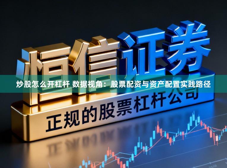 炒股怎么开杠杆 数据视角:股票配资与资产配置实践路径