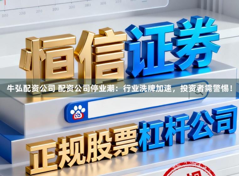 牛弘配资公司 配资公司停业潮：行业洗牌加速，投资者需警惕！