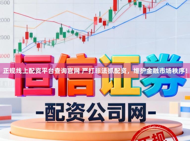 正规线上配资平台查询官网 严打非法抓配资，维护金融市场秩序！