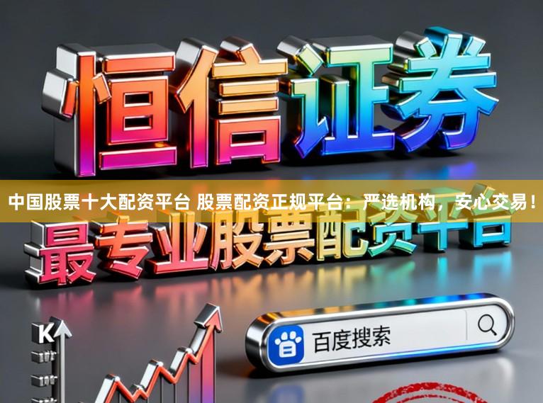 中国股票十大配资平台 股票配资正规平台：严选机构，安心交易！