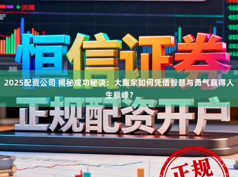 2025配资公司 揭秘成功秘诀:大赢家如何凭借智慧与勇气赢得人生巅峰?