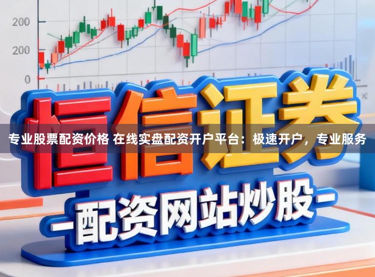 专业股票配资价格 在线实盘配资开户平台：极速开户，专业服务