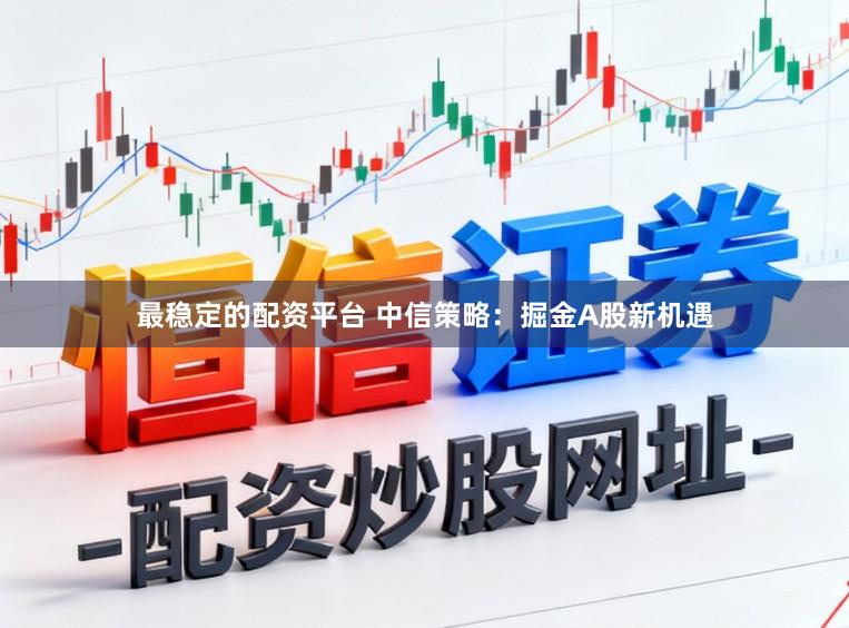 最稳定的配资平台 中信策略:掘金A股新机遇