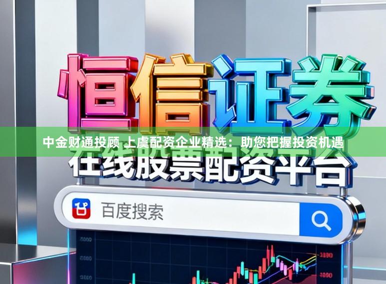 中金财通投顾 上虞配资企业精选：助您把握投资机遇