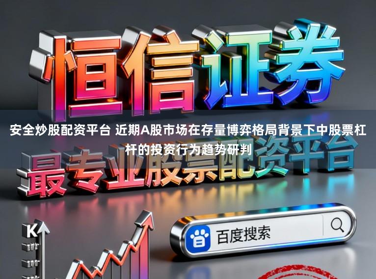 安全炒股配资平台 近期A股市场在存量博弈格局背景下中股票杠杆的投资行为趋势研判
