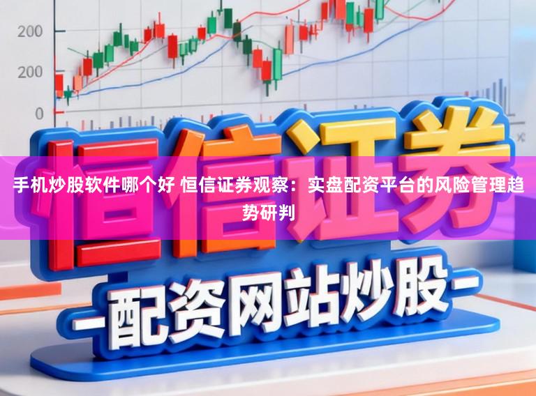 手机炒股软件哪个好 恒信证券观察：实盘配资平台的风险管理趋势研判